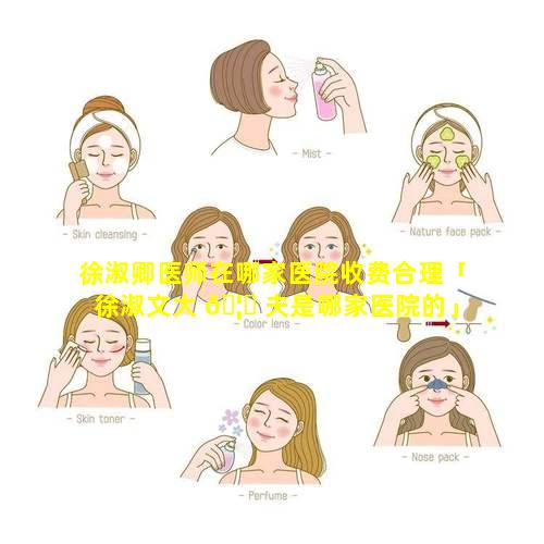 徐淑卿医师在哪家医院收费合理「徐淑文大 🦊 夫是哪家医院的」